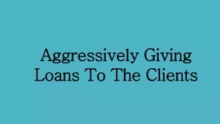 Aggressively Giving Loans to the Clients