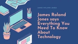James Roland Jones says Everything You Need To Know About Technology