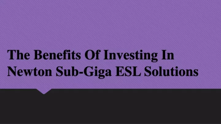 the benefits of investing in newton sub giga esl solutions