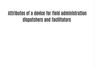 Attributes of a device for field administration dispatchers and facilitators