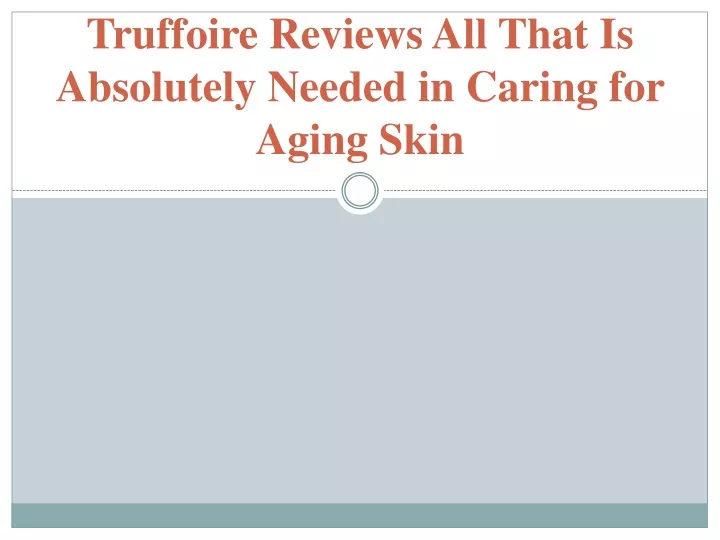 truffoire reviews all that is absolutely needed in caring for aging skin