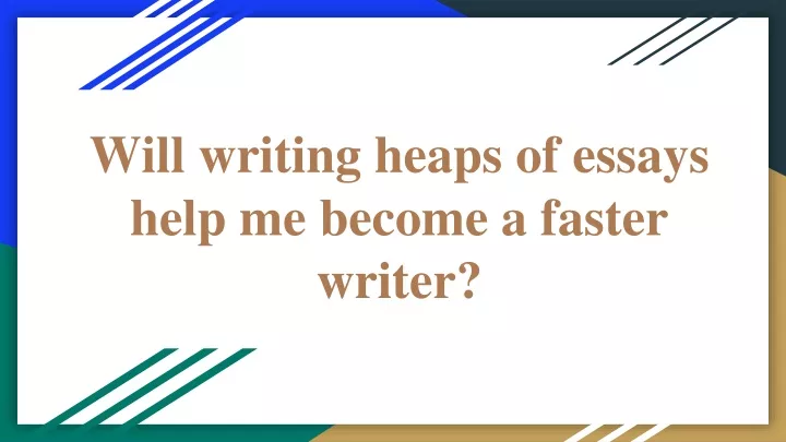 will writing heaps of essays help me become a faster writer
