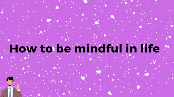how to be mindful in life
