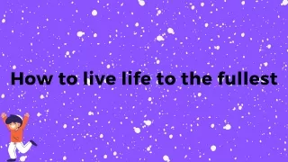 how to live life to the fullest