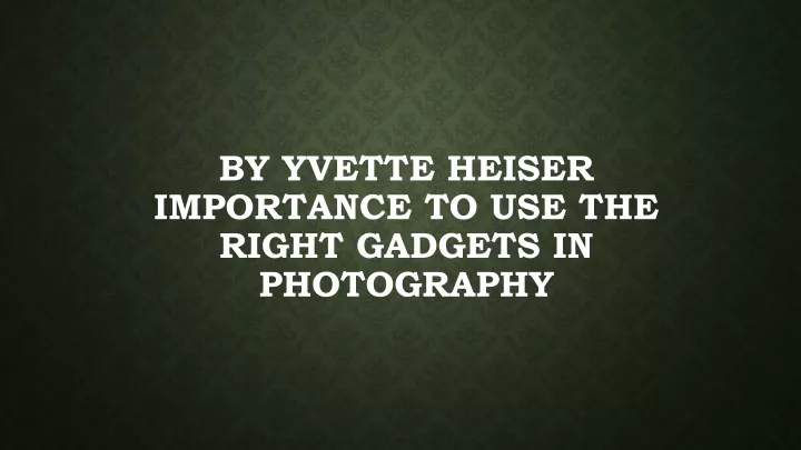 by yvette heiser importance to use the right gadgets in photography