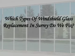 Which Types Of Windshield Glass Replacement In Surrey Do We Fix