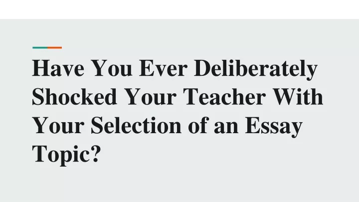have you ever deliberately shocked your teacher with your selection of an essay topic
