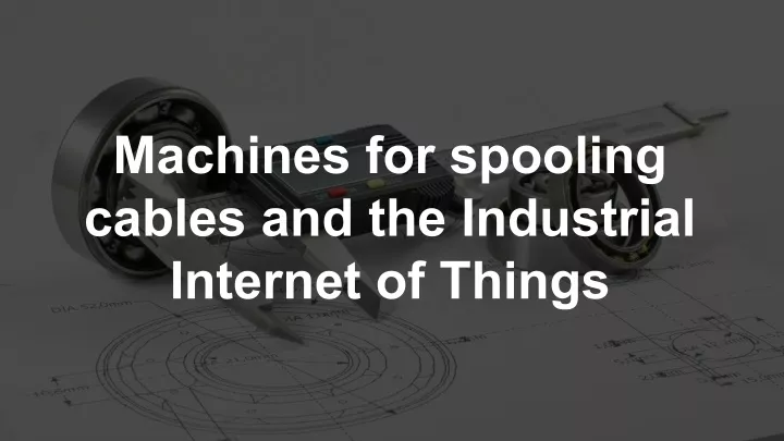 machines for spooling cables and the industrial