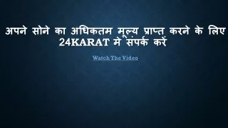 अपने सोने का अधिकतम मूल्य प्राप्त करने के लिए 24karat मे संपर्क करें !