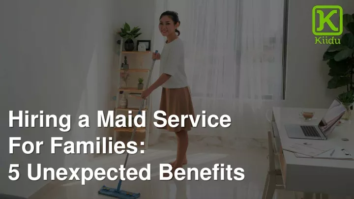 hiring a maid service for families 5 unexpected