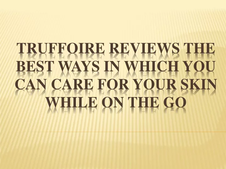 truffoire reviews the best ways in which you can care for your skin while on the go