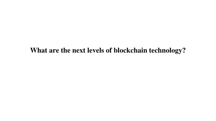 what are the next levels of blockchain technology