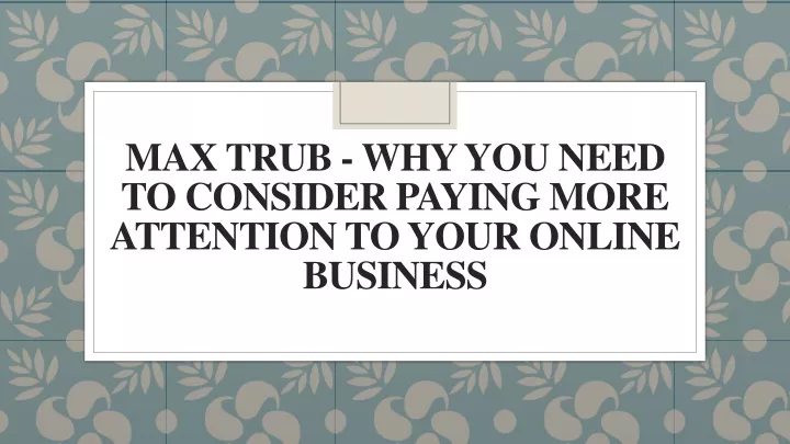 max trub why you need to consider paying more attention to your online business