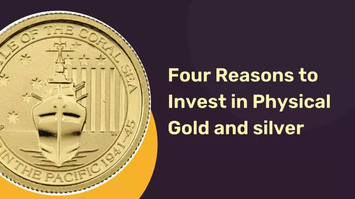 four reasons to invest in physical gold and silver