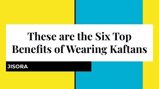 These are the Six Top Benefits of Wearing Kaftans