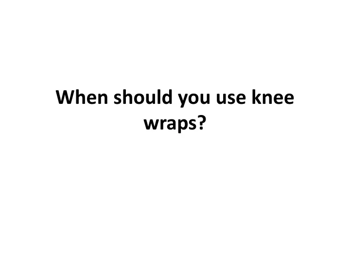 when should you use knee wraps