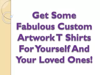 get some fabulous custom artwork t shirts for yourself and your loved ones