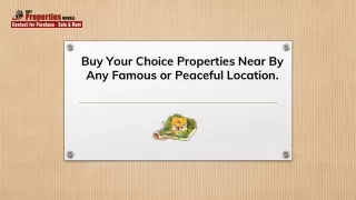 buy your choice properties near by any famous or peaceful location