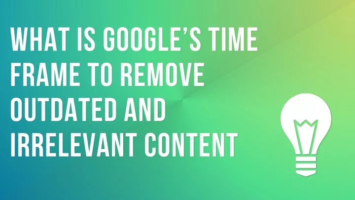 what is google s time frame to remove outdated and irrelevant content