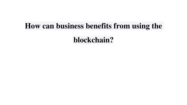 how can business benefits from using the blockchain
