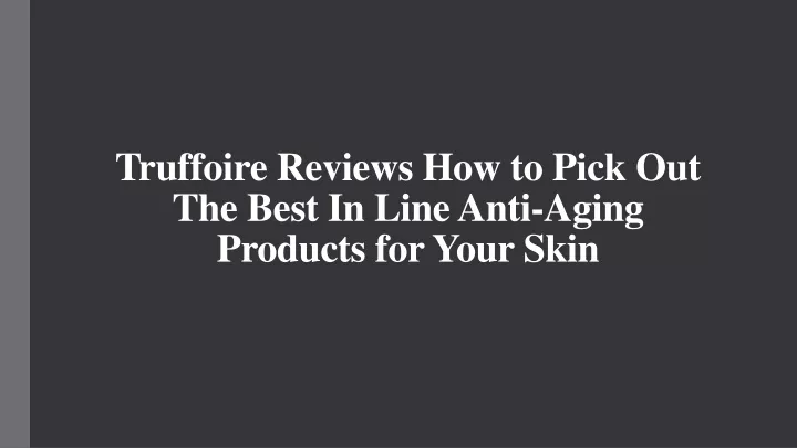 truffoire reviews how to pick out the best in line anti aging products for your skin