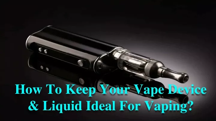 how to keep your vape device liquid ideal for vaping