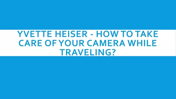 yvette heiser how to take care of your camera while traveling