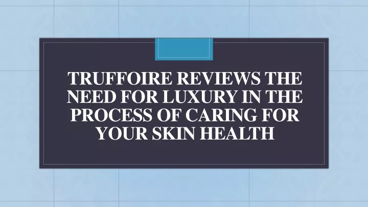 truffoire reviews the need for luxury in the process of caring for your skin health