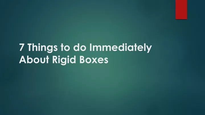 7 things to do immediately about rigid boxes