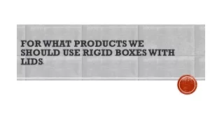 FOR WHAT PRODUCTS WE SHOULD USE RIGID BOXES WITH LIDS