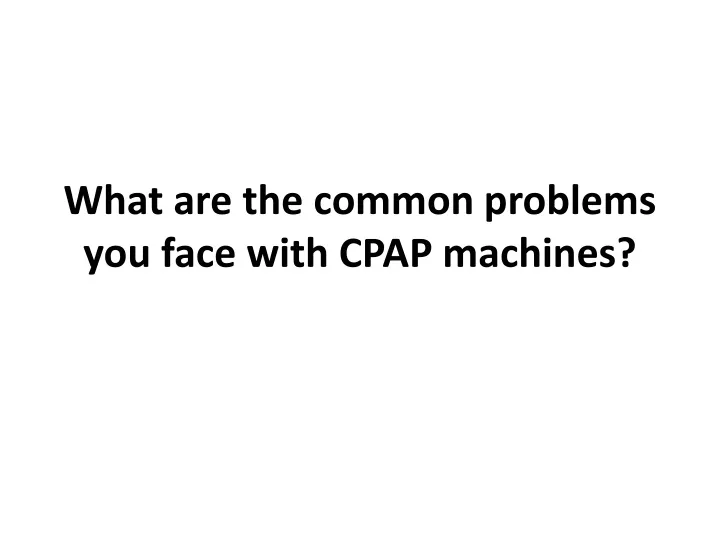 what are the common problems you face with cpap machines