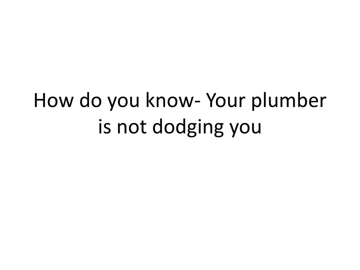 how do you know your plumber is not dodging you