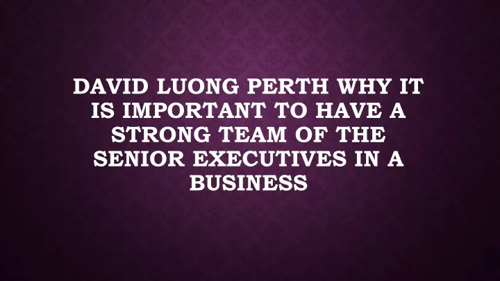 david luong perth why it is important to have a strong team of the senior executives in a business