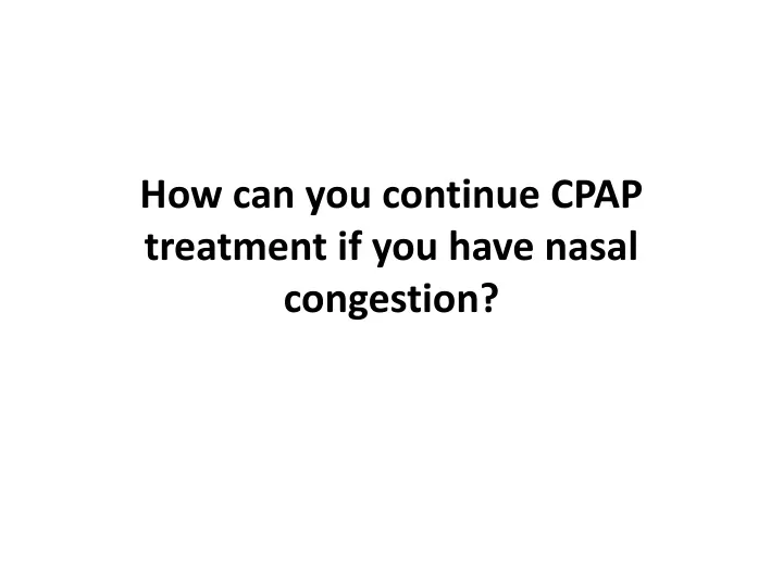 how can you continue cpap treatment if you have nasal congestion