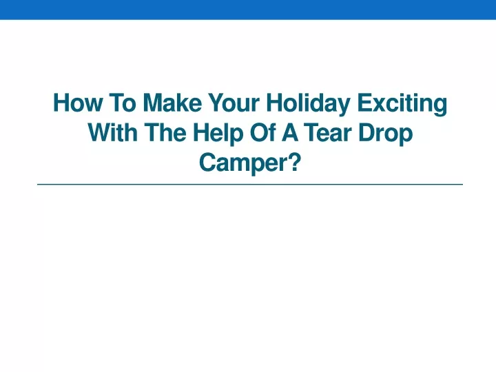 how to make your holiday exciting with the help of a tear drop camper