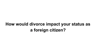 How would divorce impact your status as a foreign citizen_