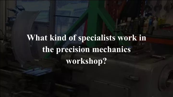 what kind of specialists work in the precision mechanics workshop