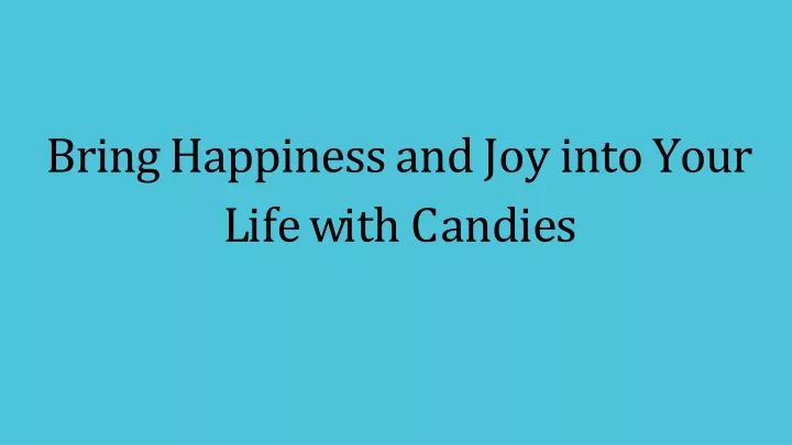 bring happiness and joy into your l i f e w i t h c a n d i e s