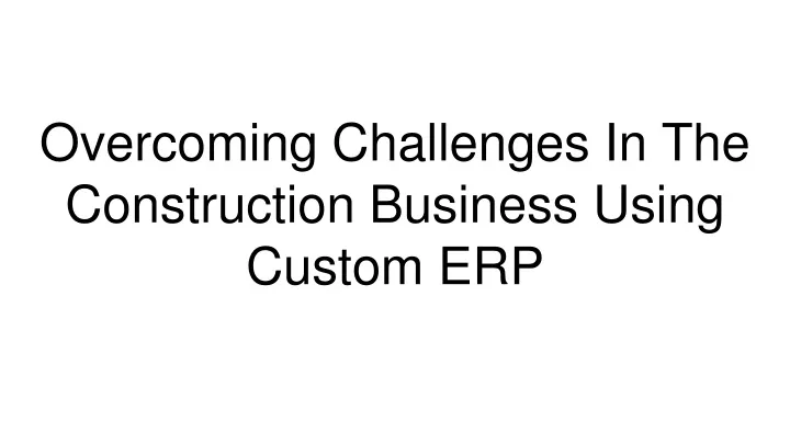 overcoming challenges in the construction business using custom erp