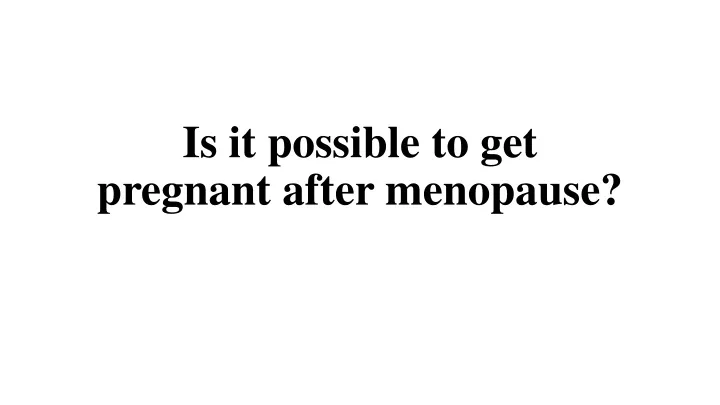 PPT - Is it possible to get pregnant after menopause? PowerPoint ...