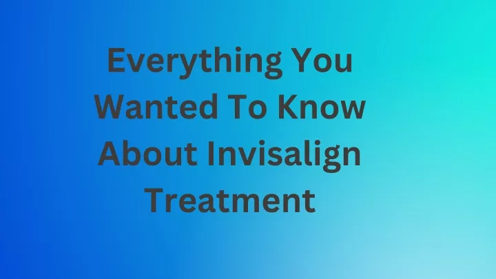 everything you wanted to know about invisalign