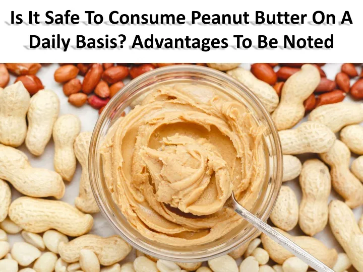 is it safe to consume peanut butter on a daily basis advantages to be noted