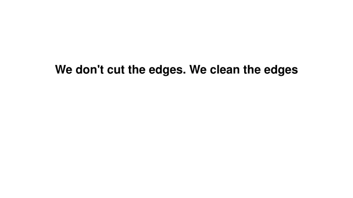 we don t cut the edges we clean the edges