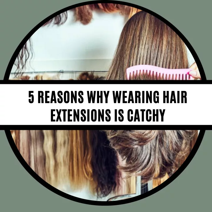 5 reasons why wearing hair extensions is catchy