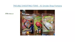 TROUBLE SHOOTING ITEMS - A1 Smoke Shop Fontana