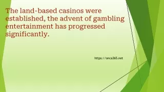 4.  The land-based casinos were established, the advent of gambling entertainment has progressed significantly.
