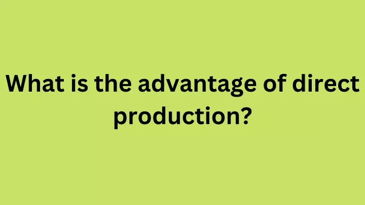 what is the advantage of direct production