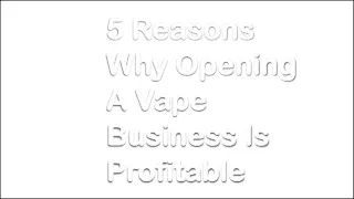 5 Reasons Why Opening A Vape Business Is Profitable