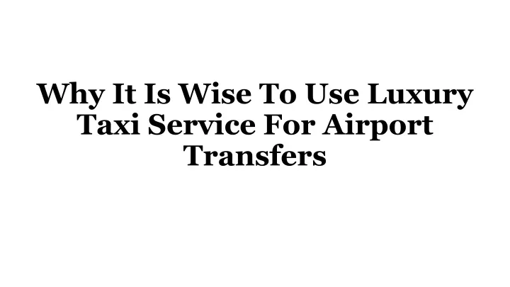 why it is wise to use luxury taxi service