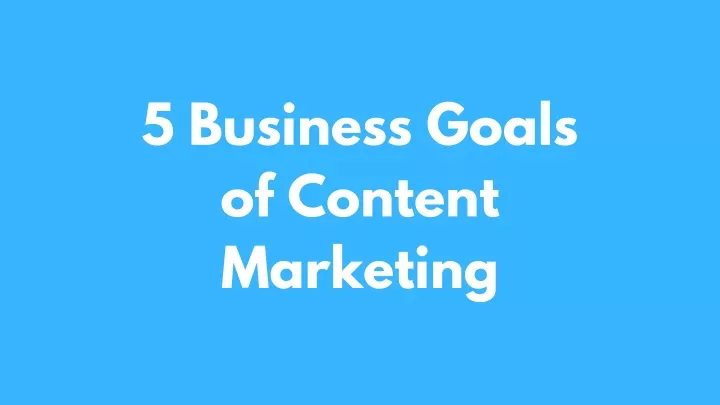 5 business goals of content marketing